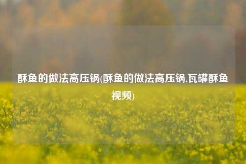 酥鱼的做法高压锅(酥鱼的做法高压锅,瓦罐酥鱼视频)