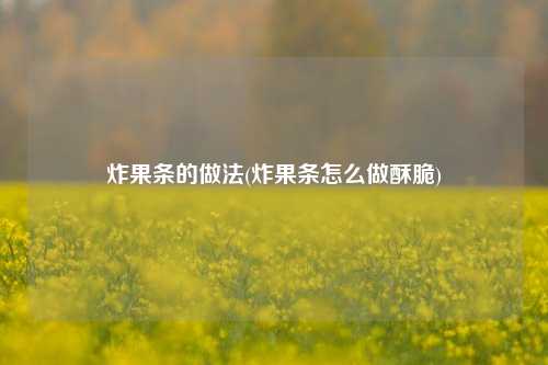 炸果条的做法(炸果条怎么做酥脆)