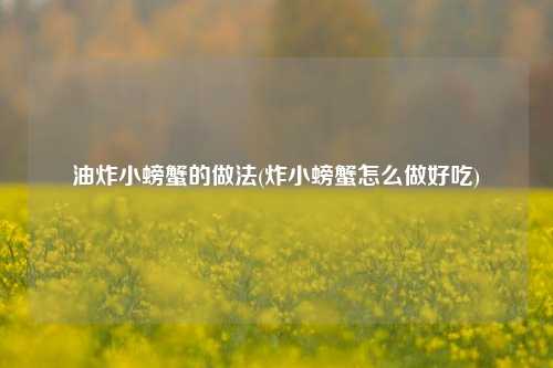油炸小螃蟹的做法(炸小螃蟹怎么做好吃)